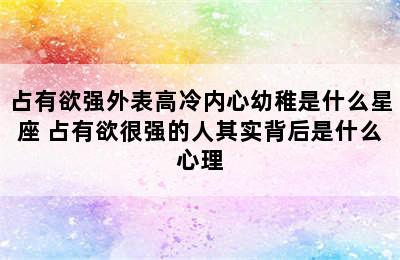 占有欲强外表高冷内心幼稚是什么星座 占有欲很强的人其实背后是什么心理